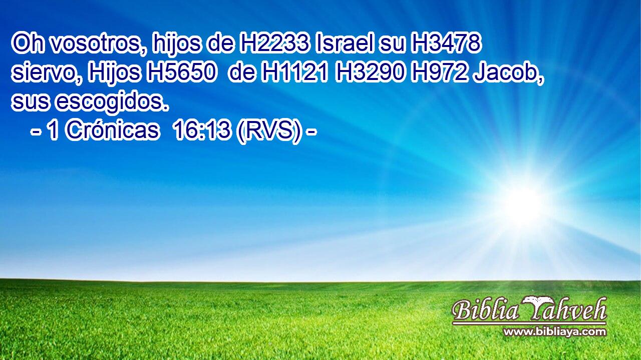 Oh vosotros, hijos de H2233 Israel su H3478  siervo, Hijos H5650  de H1121 H3290 H972 Jacob, sus escogidos. 