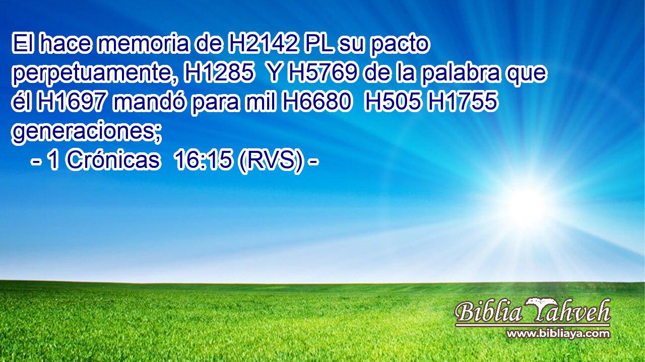 El hace memoria de H2142 PL su pacto perpetuamente, H1285  Y H5769 de la palabra que él H1697 mandó para mil H6680  H505 H1755 generaciones; 