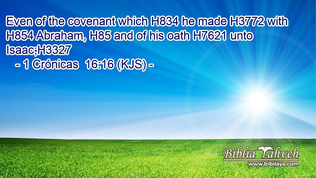 Even of the covenant which H834 he made H3772 with H854 Abraham, H85 and of his oath H7621 unto Isaac;H3327