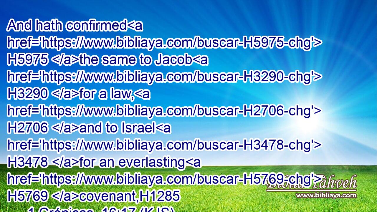 And hath confirmed H5975 the same to Jacob H3290 for a law, H2706 and to Israel H3478 for an everlasting H5769 covenant,H1285