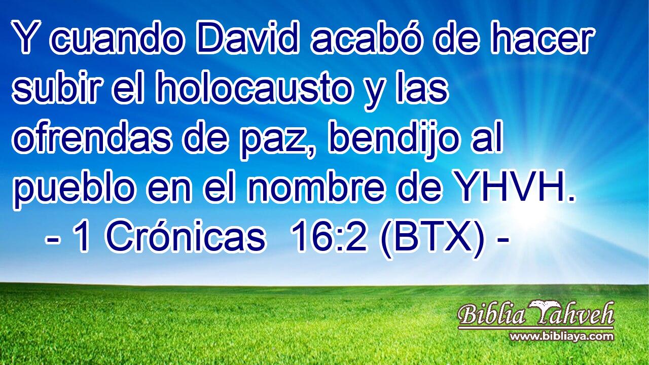 Y cuando David acabó de hacer subir el holocausto y las ofrendas de paz, bendijo al pueblo en el nombre de YHVH.