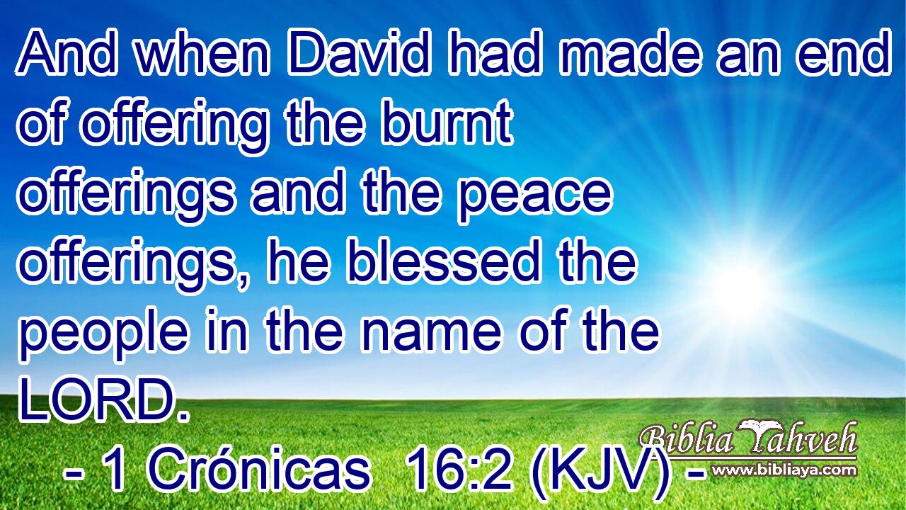 And when David had made an end of offering the burnt offerings and the peace offerings, he blessed the people in the name of the LORD.