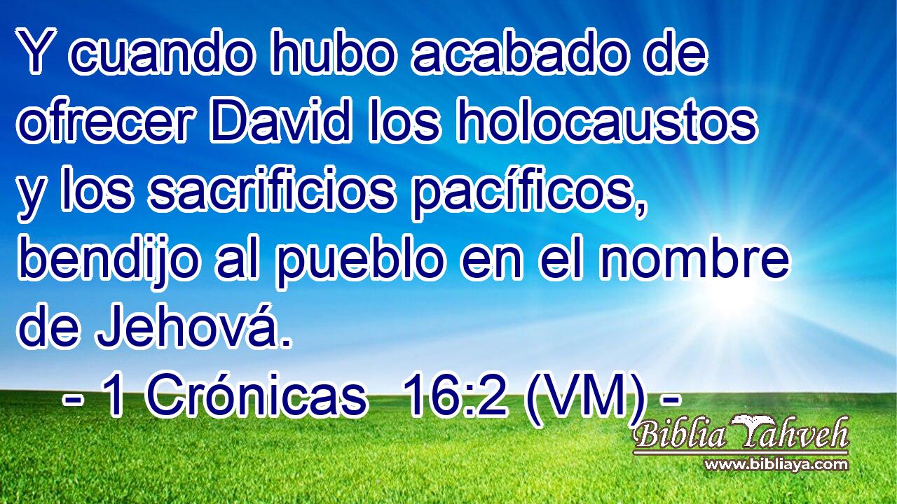  Y cuando hubo acabado de ofrecer David los holocaustos y los sacrificios pacíficos, bendijo al pueblo en el nombre de Jehová. 