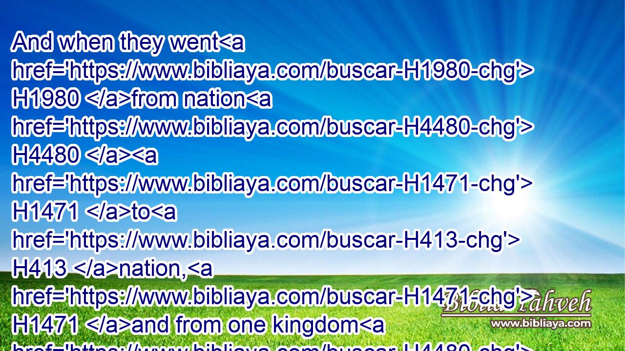 And when they went H1980 from nation H4480  H1471 to H413 nation, H1471 and from one kingdom H4480  H4467 to H413 another H312 people;H5971