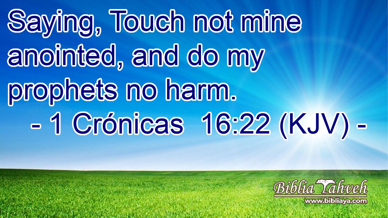 Saying, Touch not mine anointed, and do my prophets no harm.