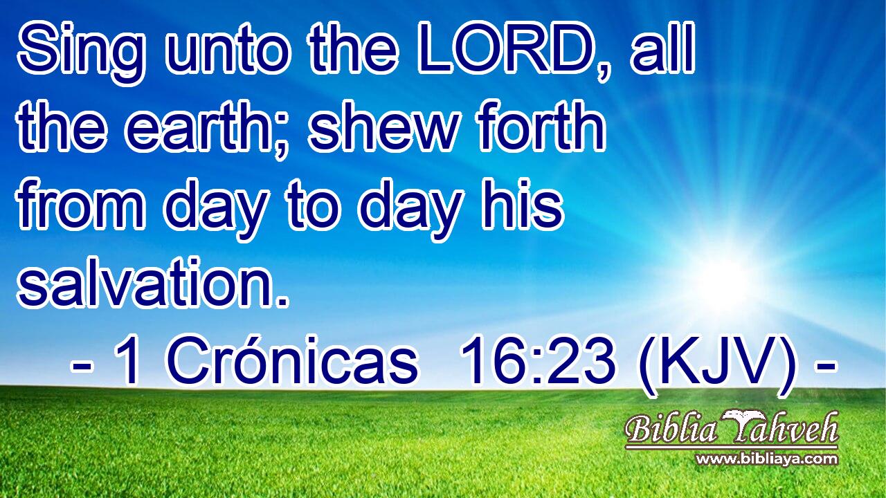 Sing unto the LORD, all the earth; shew forth from day to day his salvation.