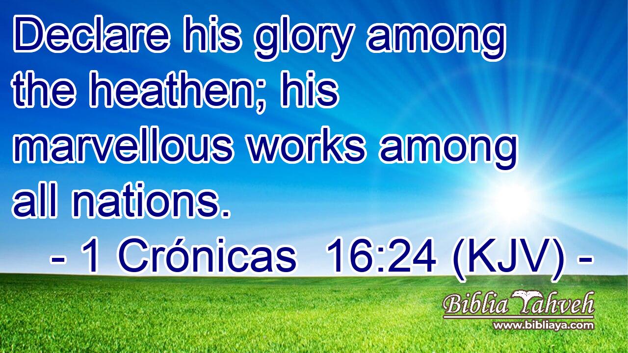 Declare his glory among the heathen; his marvellous works among all nations.
