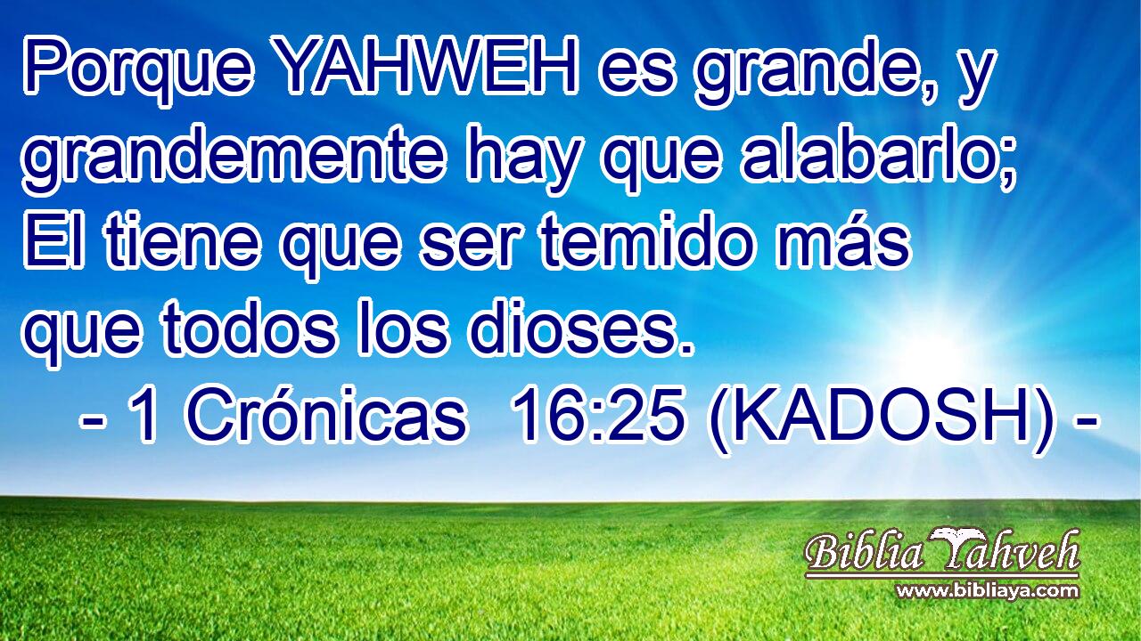  Porque YAHWEH es grande, y grandemente hay que alabarlo; El tiene que ser temido más que todos los dioses. 