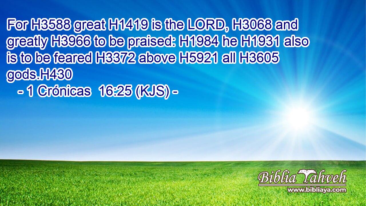 For H3588 great H1419 is the LORD, H3068 and greatly H3966 to be praised: H1984 he H1931 also is to be feared H3372 above H5921 all H3605 gods.H430
