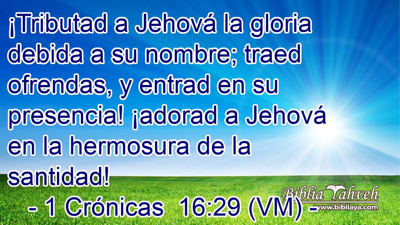  ¡Tributad a Jehová la gloria debida a su nombre; traed ofrendas, y entrad en su presencia! ¡adorad a Jehová en la hermosura de la santidad! 