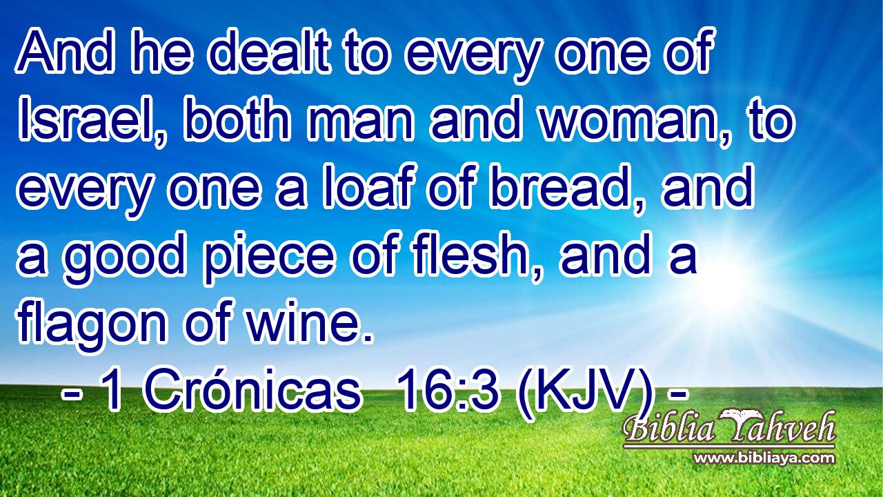 And he dealt to every one of Israel, both man and woman, to every one a loaf of bread, and a good piece of flesh, and a flagon of wine.