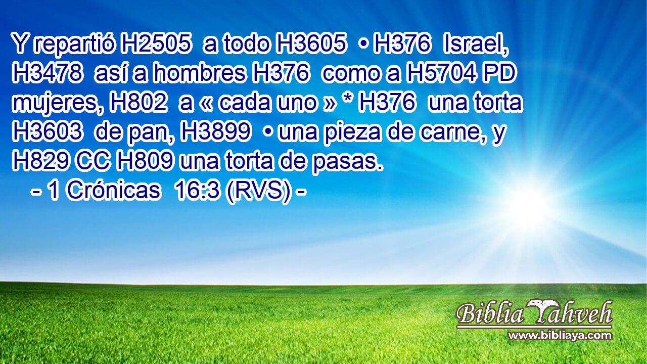 Y repartió H2505  a todo H3605  • H376  Israel, H3478  así a hombres H376  como a H5704 PD mujeres, H802  a « cada uno » * H376  una torta H3603  de pan, H3899  • una pieza de carne, y H829 CC H809 una torta de pasas. 