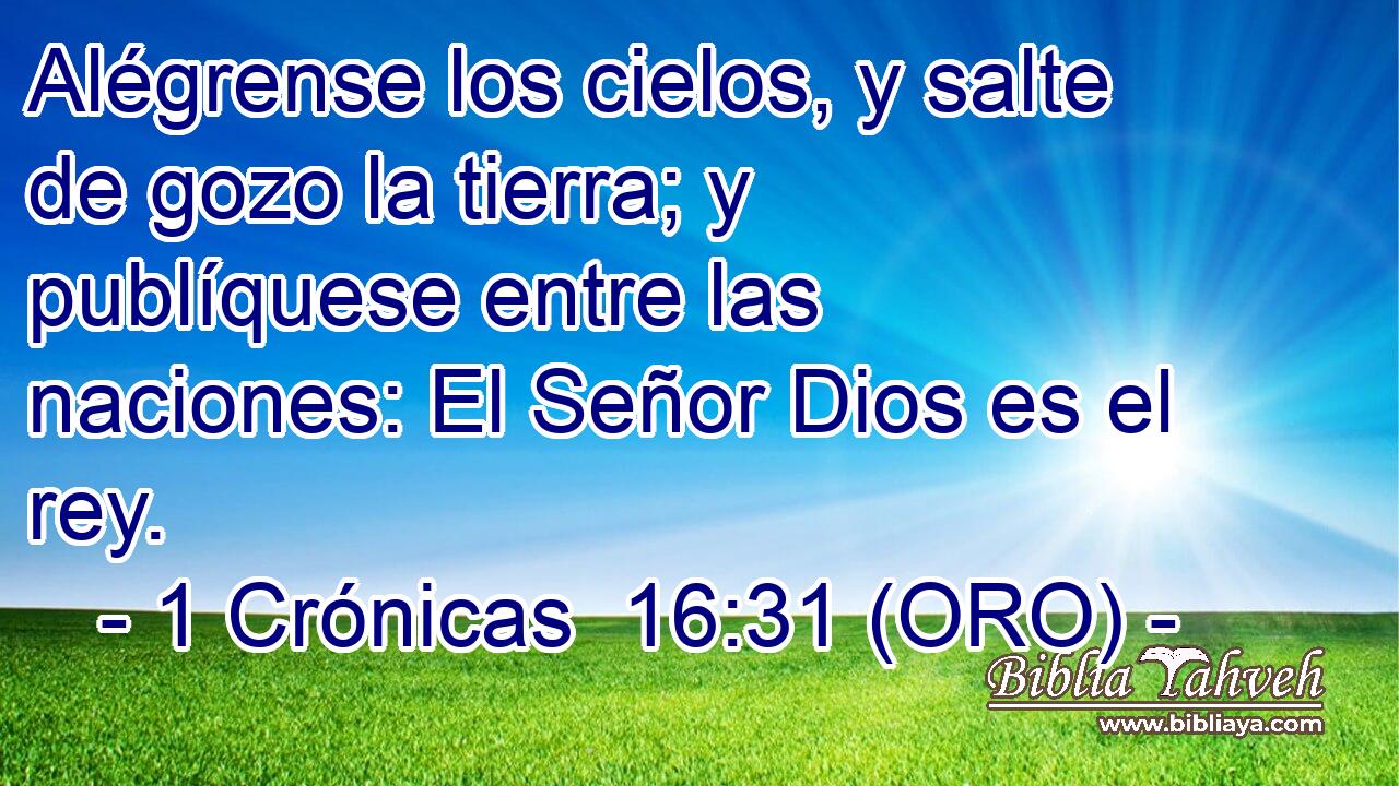  Alégrense los cielos, y salte de gozo la tierra; y publíquese entre las naciones: El Señor Dios es el rey. 