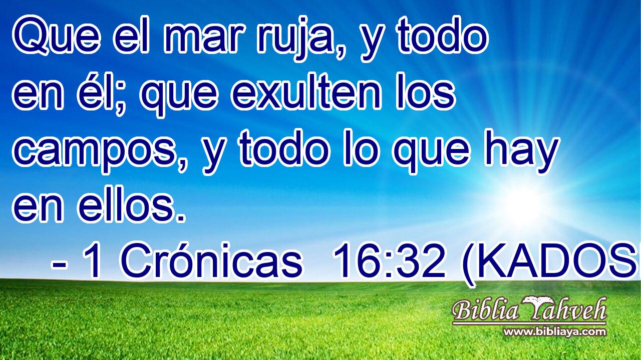  Que el mar ruja, y todo en él; que exulten los campos, y todo lo que hay en ellos. 