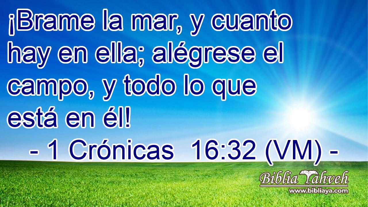  ¡Brame la mar, y cuanto hay en ella; alégrese el campo, y todo lo que está en él! 