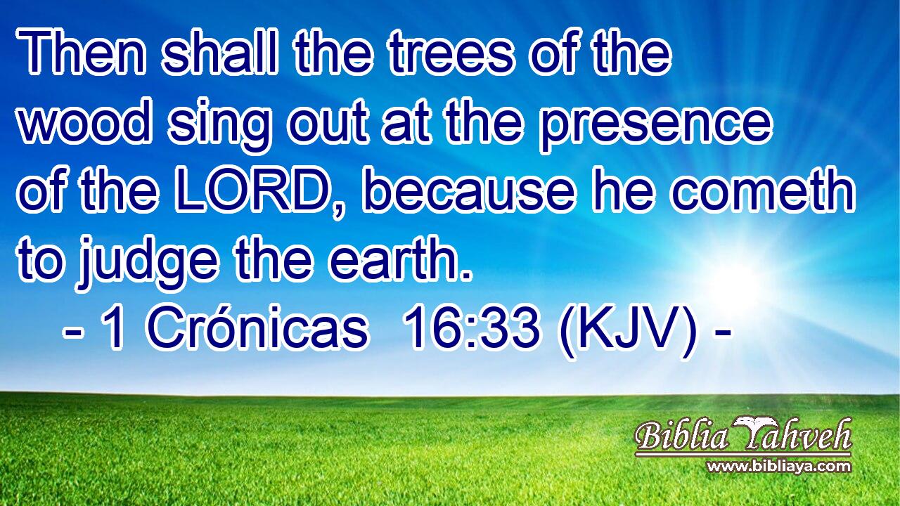 Then shall the trees of the wood sing out at the presence of the LORD, because he cometh to judge the earth.