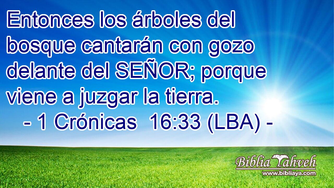 Entonces los árboles del bosque cantarán con gozo delante del SEÑOR; porque viene a juzgar la tierra.