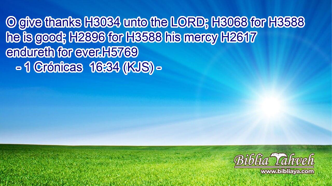 O give thanks H3034 unto the LORD; H3068 for H3588 he is good; H2896 for H3588 his mercy H2617 endureth for ever.H5769