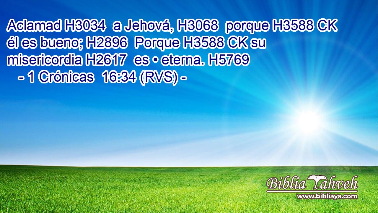 Aclamad H3034  a Jehová, H3068  porque H3588 CK él es bueno; H2896  Porque H3588 CK su misericordia H2617  es • eterna. H5769  