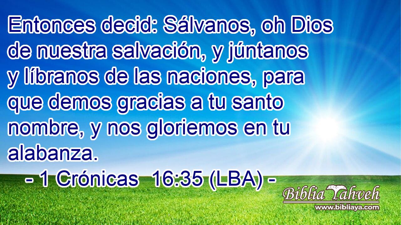 Entonces decid: Sálvanos, oh Dios de nuestra salvación, y júntanos y líbranos de las naciones, para que demos gracias a tu santo nombre, y nos gloriemos en tu alabanza.