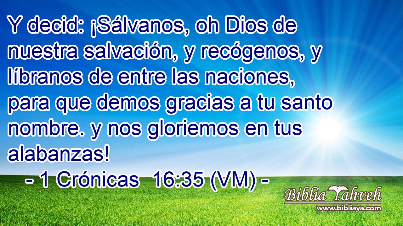  Y decid: ¡Sálvanos, oh Dios de nuestra salvación, y recógenos, y líbranos de entre las naciones, para que demos gracias a tu santo nombre. y nos gloriemos en tus alabanzas! 