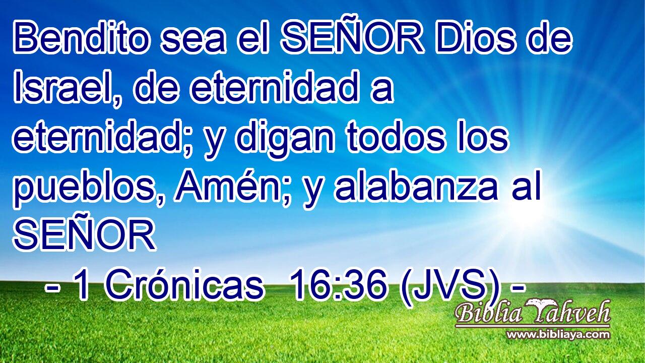 Bendito sea el SEÑOR Dios de Israel, de eternidad a eternidad; y digan todos los pueblos, Amén; y alabanza al SEÑOR