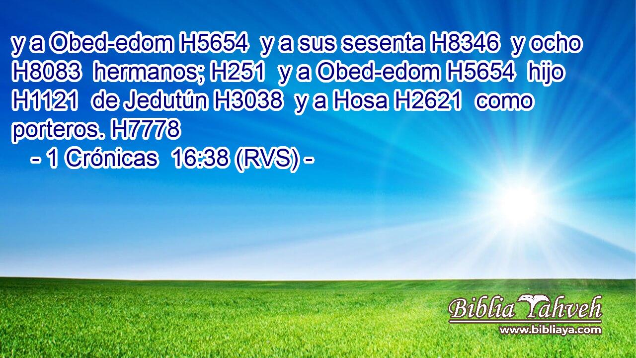 y a Obed-edom H5654  y a sus sesenta H8346  y ocho H8083  hermanos; H251  y a Obed-edom H5654  hijo H1121  de Jedutún H3038  y a Hosa H2621  como porteros. H7778  