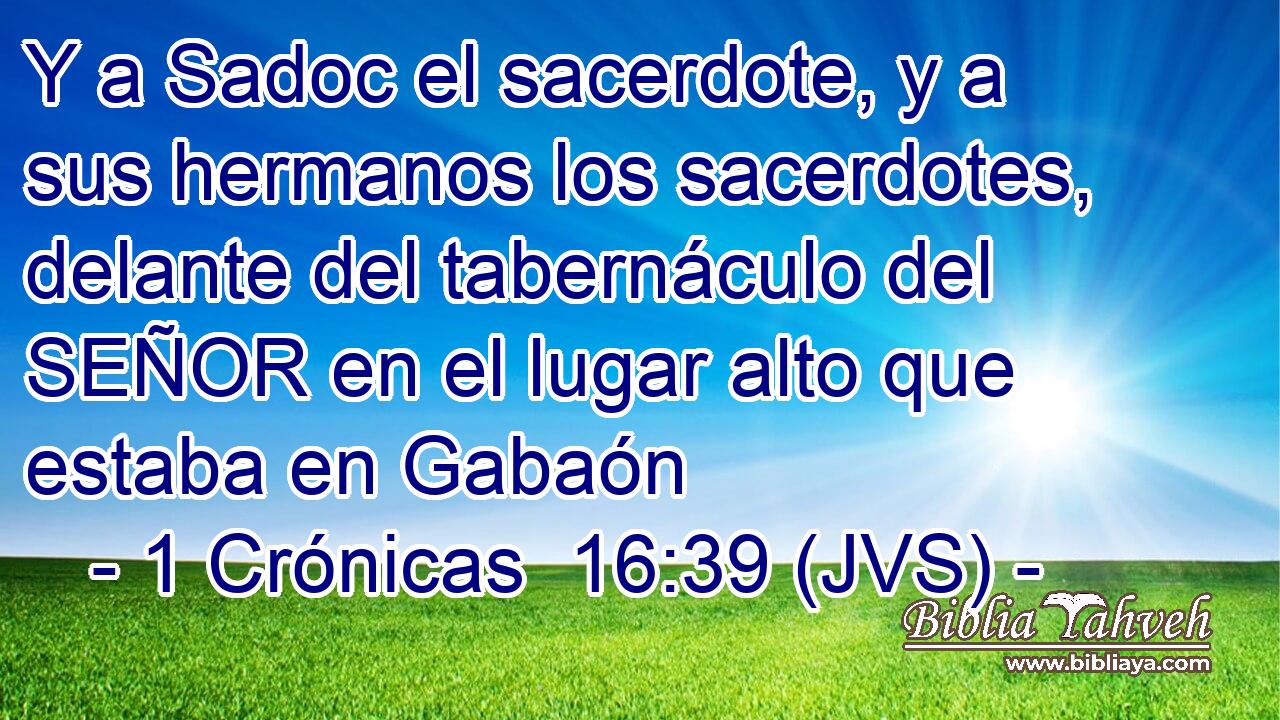 Y a Sadoc el sacerdote, y a sus hermanos los sacerdotes, delante del tabernáculo del SEÑOR en el lugar alto que estaba en Gabaón