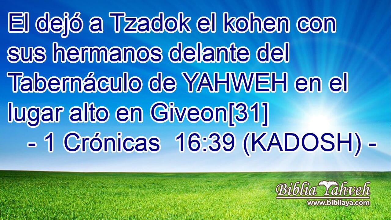  El dejó a Tzadok el kohen con sus hermanos delante del Tabernáculo de YAHWEH en el lugar alto en Giveon[31] 