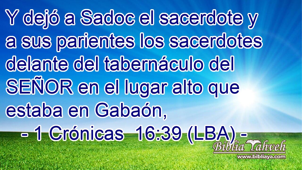 Y dejó a Sadoc el sacerdote y a sus parientes los sacerdotes delante del tabernáculo del SEÑOR en el lugar alto que estaba en Gabaón,