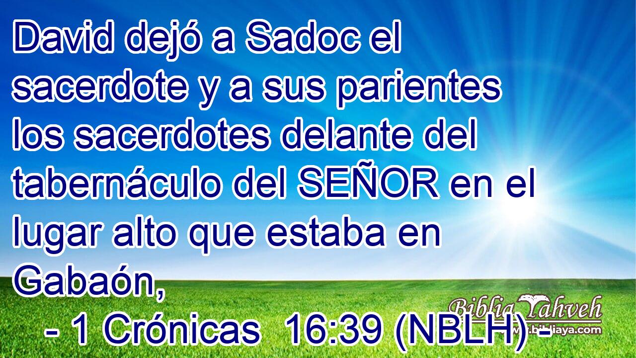  David dejó a Sadoc el sacerdote y a sus parientes los sacerdotes delante del tabernáculo del SEÑOR en el lugar alto que estaba en Gabaón, 