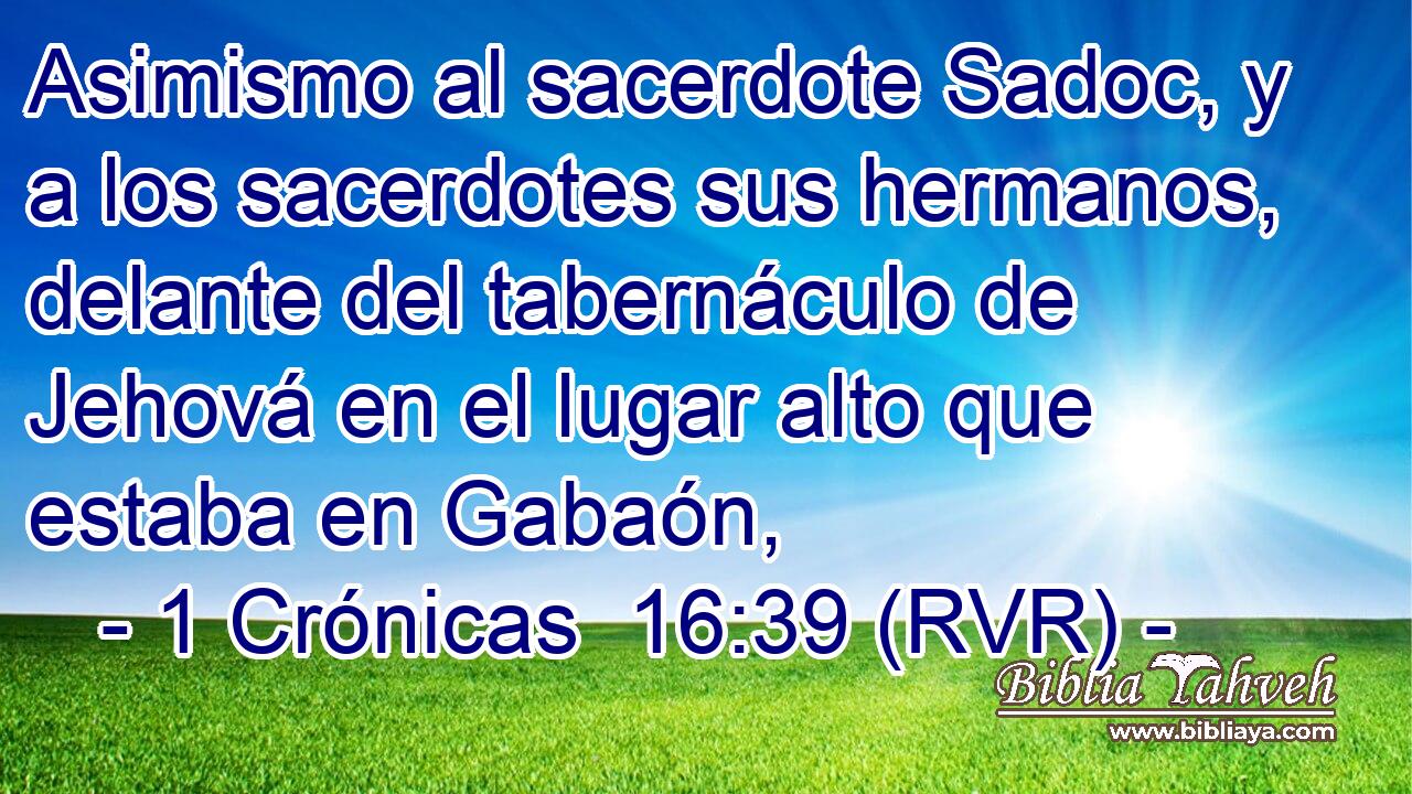 Asimismo al sacerdote Sadoc, y a los sacerdotes sus hermanos, delante del tabernáculo de Jehová en el lugar alto que estaba en Gabaón,