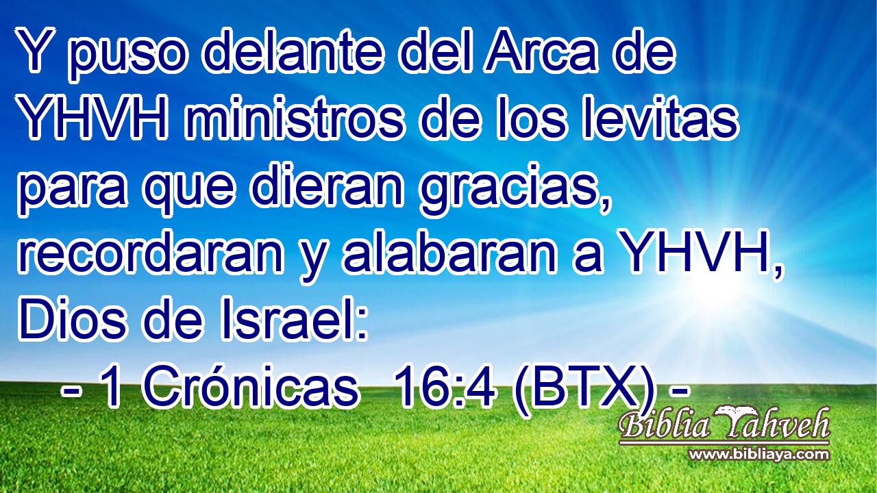 Y puso delante del Arca de YHVH ministros de los levitas para que dieran gracias, recordaran y alabaran a YHVH, Dios de Israel: