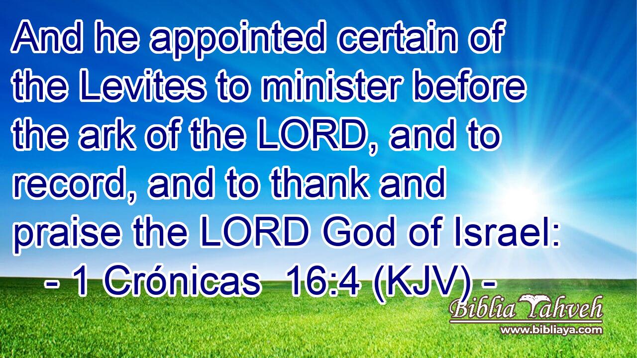 And he appointed certain of the Levites to minister before the ark of the LORD, and to record, and to thank and praise the LORD God of Israel: