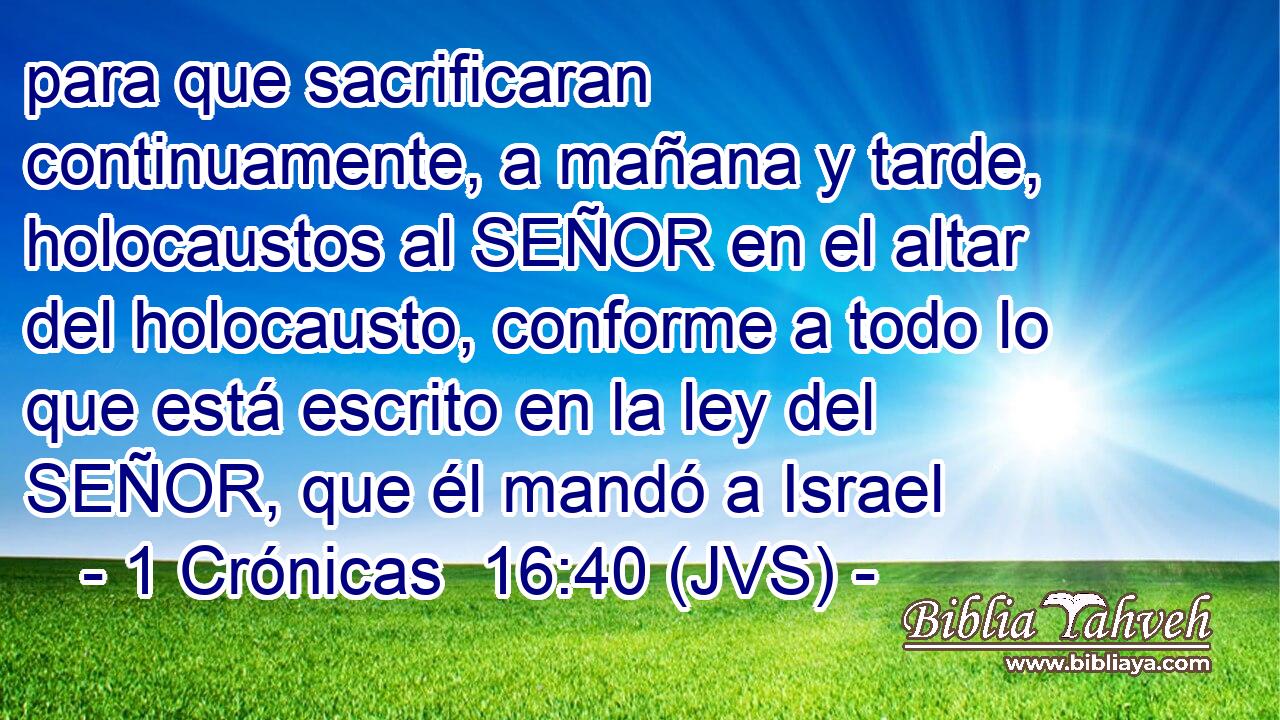 para que sacrificaran continuamente, a mañana y tarde, holocaustos al SEÑOR en el altar del holocausto, conforme a todo lo que está escrito en la ley del SEÑOR, que él mandó a Israel
