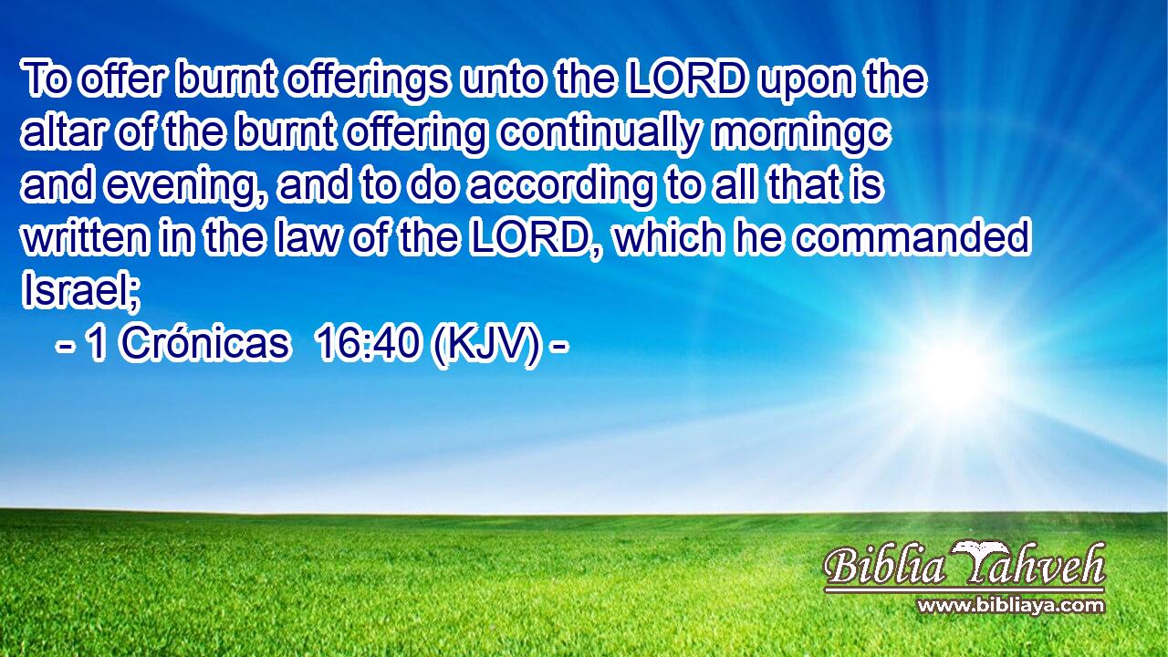 To offer burnt offerings unto the LORD upon the altar of the burnt offering continually morningc and evening, and to do according to all that is written in the law of the LORD, which he commanded Israel;