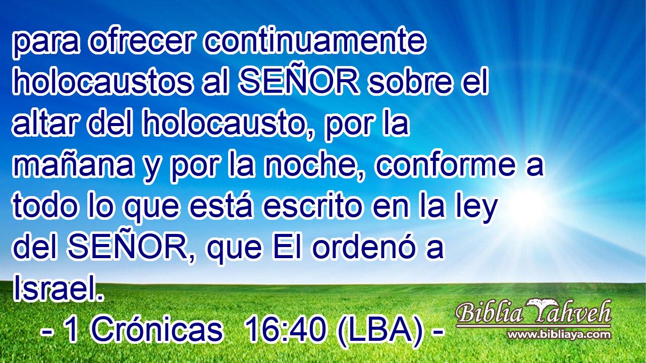 para ofrecer continuamente holocaustos al SEÑOR sobre el altar del holocausto, por la mañana y por la noche, conforme a todo lo que está escrito en la ley del SEÑOR, que El ordenó a Israel.