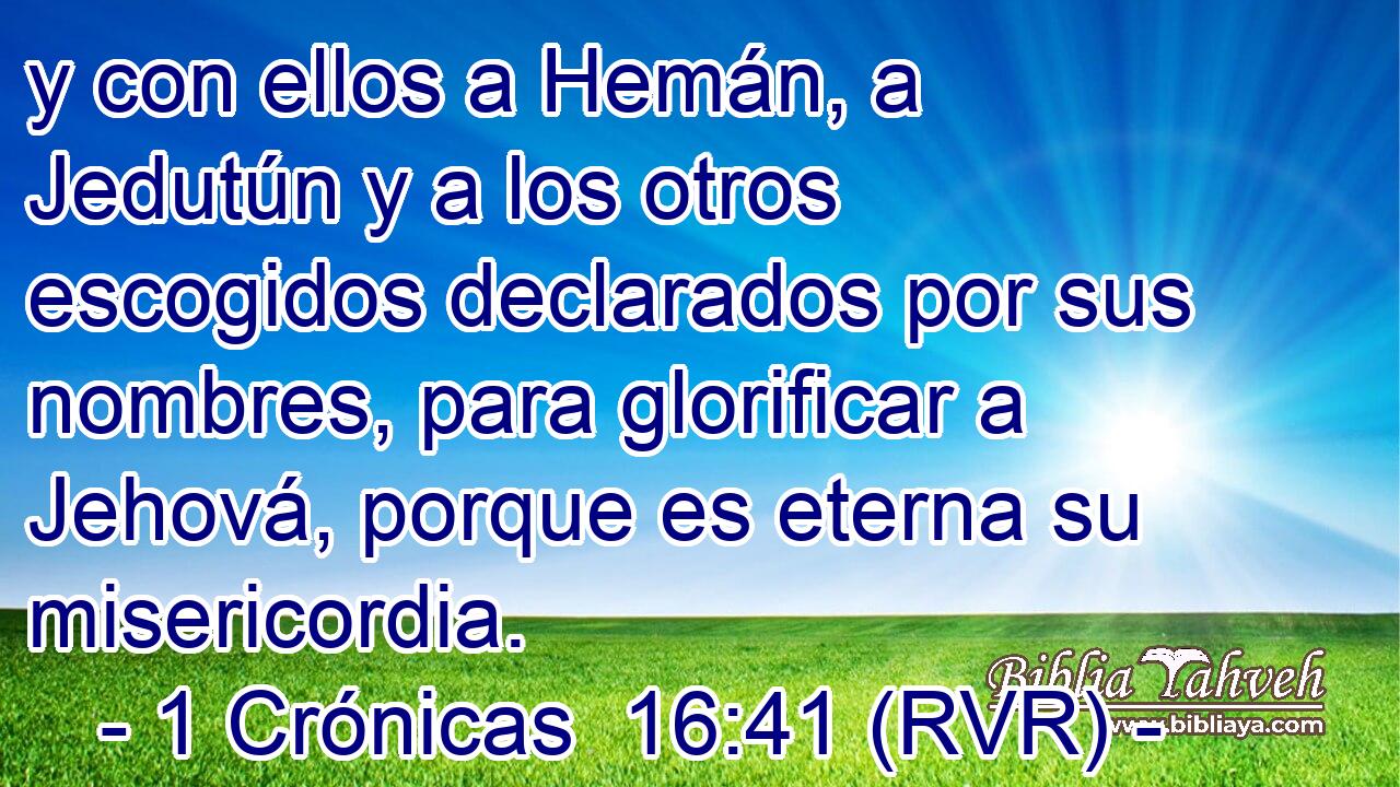 y con ellos a Hemán, a Jedutún y a los otros escogidos declarados por sus nombres, para glorificar a Jehová, porque es eterna su misericordia.