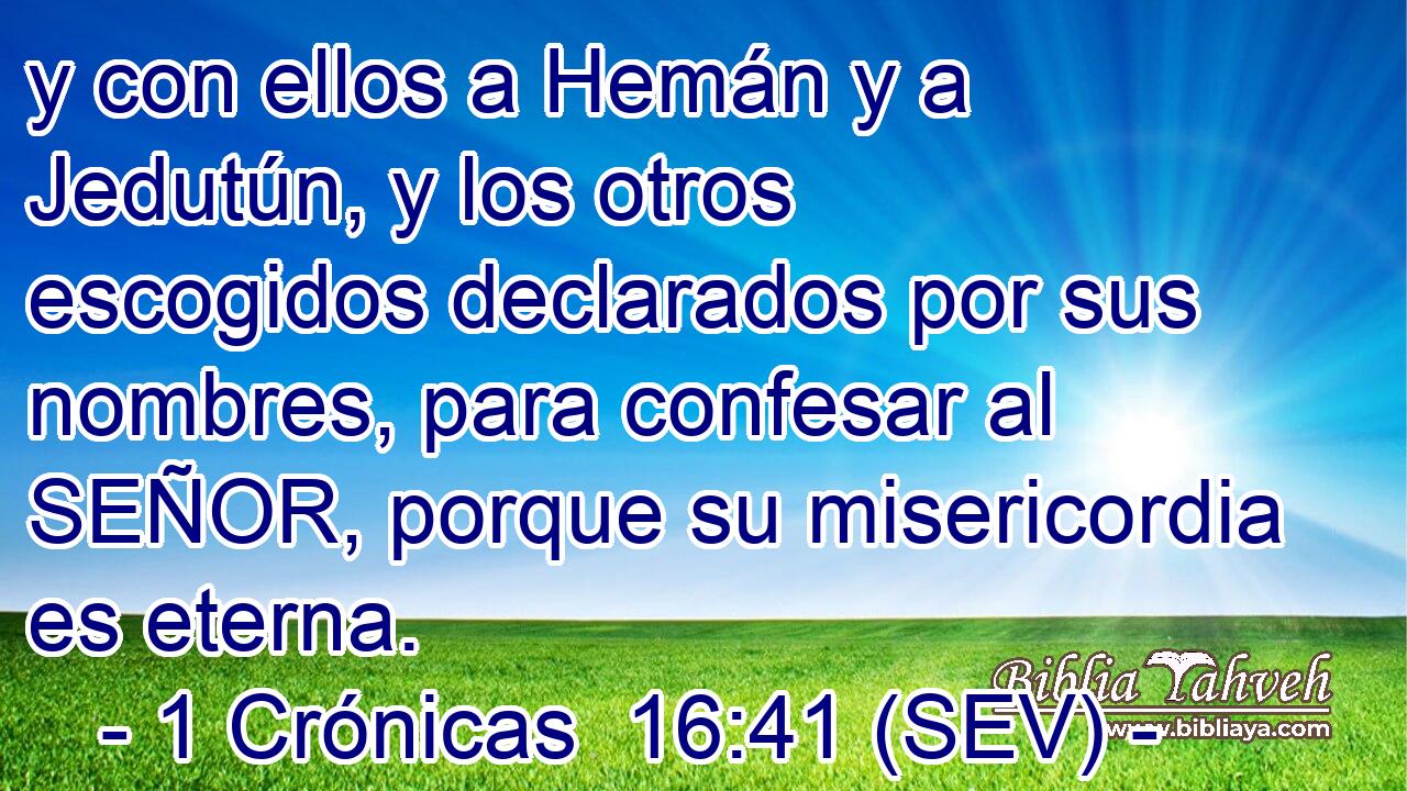 y con ellos a Hemán y a Jedutún, y los otros escogidos declarados por sus nombres, para confesar al SEÑOR, porque su misericordia es eterna.