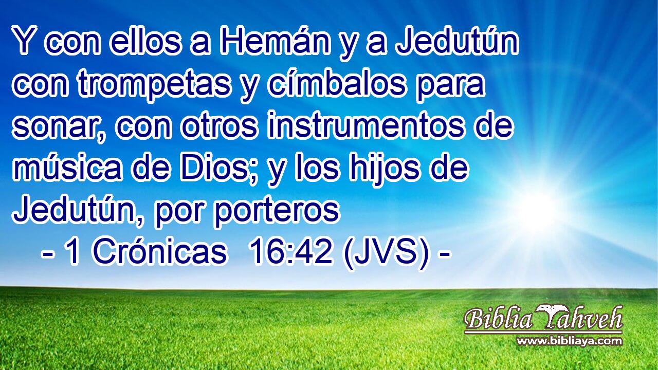 Y con ellos a Hemán y a Jedutún con trompetas y címbalos para sonar, con otros instrumentos de música de Dios; y los hijos de Jedutún, por porteros