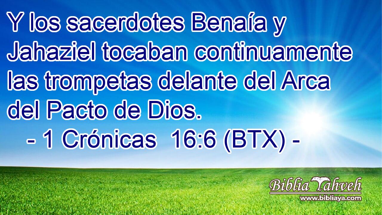 Y los sacerdotes Benaía y Jahaziel tocaban continuamente las trompetas delante del Arca del Pacto de Dios.