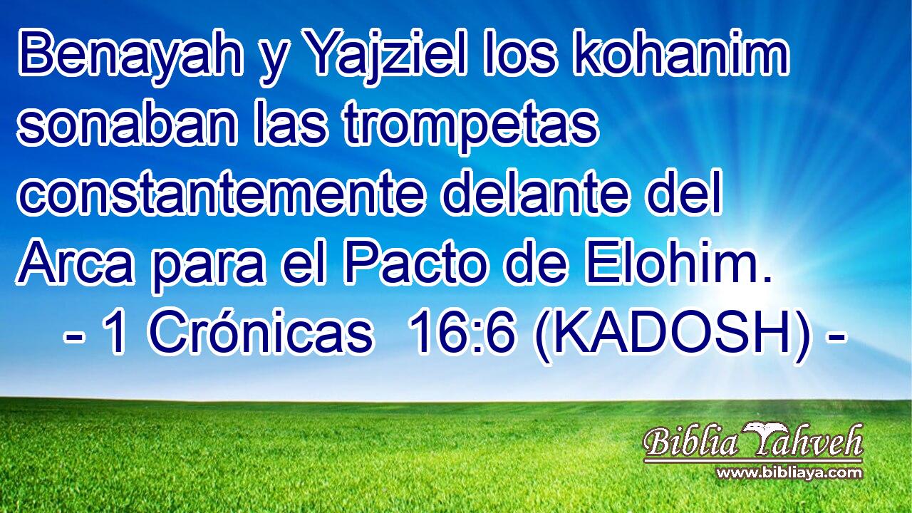  Benayah y Yajziel los kohanim sonaban las trompetas constantemente delante del Arca para el Pacto de Elohim. 