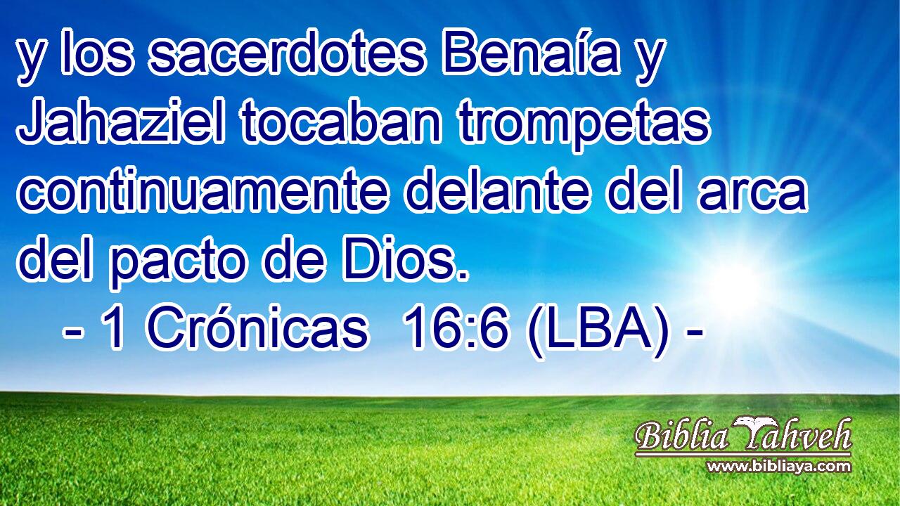 y los sacerdotes Benaía y Jahaziel tocaban trompetas continuamente delante del arca del pacto de Dios.