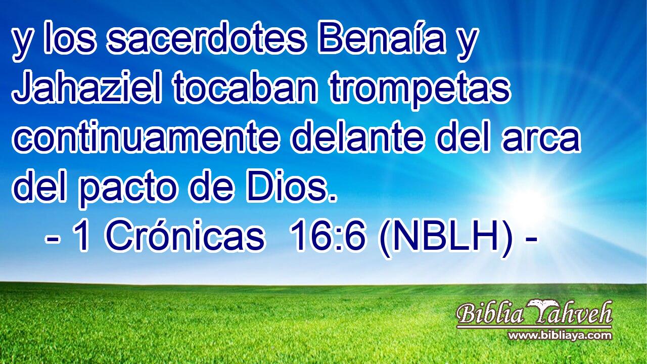  y los sacerdotes Benaía y Jahaziel tocaban trompetas continuamente delante del arca del pacto de Dios. 