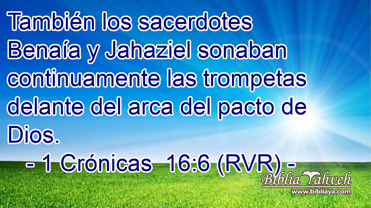 También los sacerdotes Benaía y Jahaziel sonaban continuamente las trompetas delante del arca del pacto de Dios.