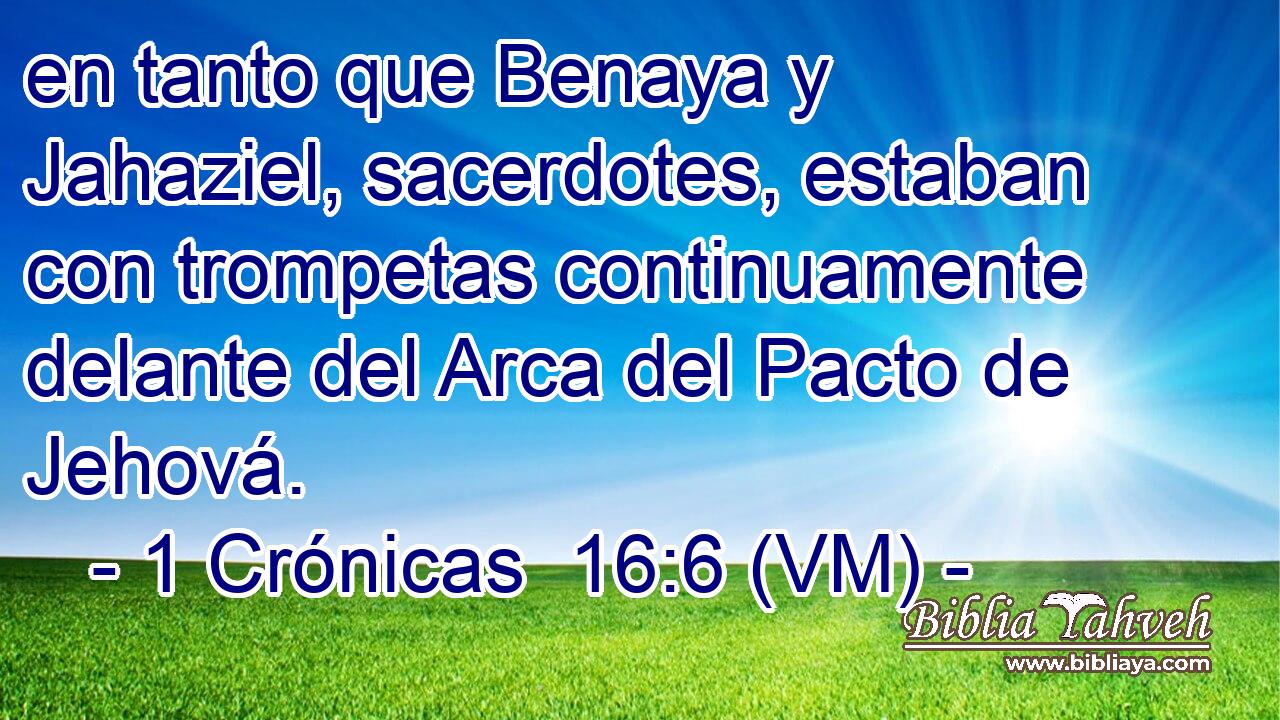  en tanto que Benaya y Jahaziel, sacerdotes, estaban con trompetas continuamente delante del Arca del Pacto de Jehová. 