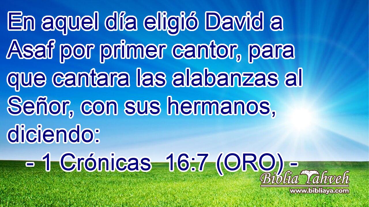  En aquel día eligió David a Asaf por primer cantor, para que cantara las alabanzas al Señor, con sus hermanos, diciendo: 