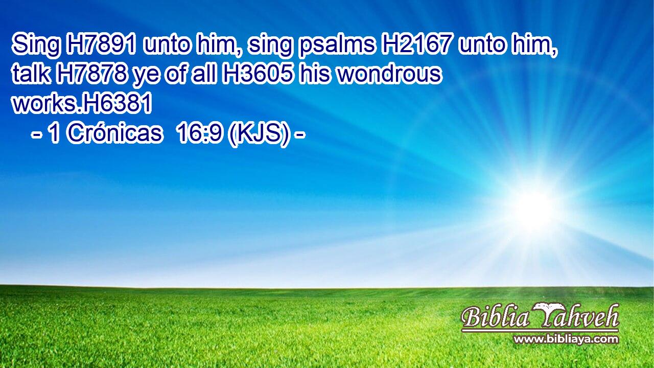 Sing H7891 unto him, sing psalms H2167 unto him, talk H7878 ye of all H3605 his wondrous works.H6381