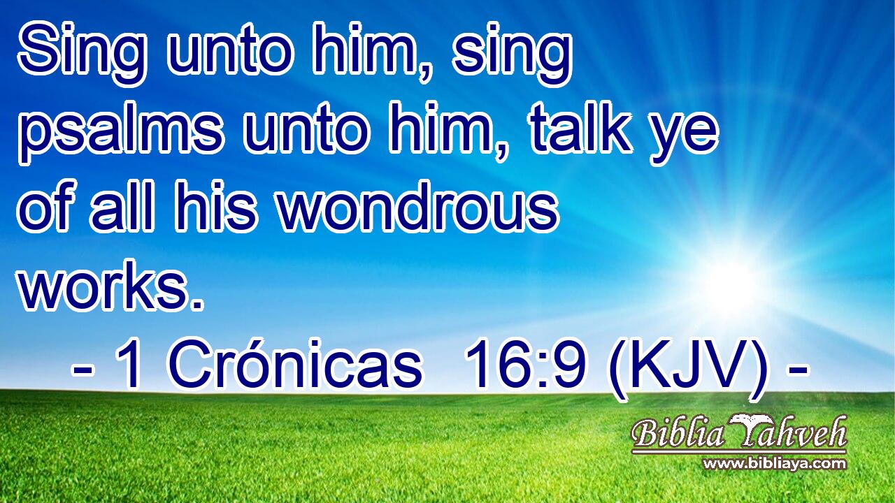 Sing unto him, sing psalms unto him, talk ye of all his wondrous works.