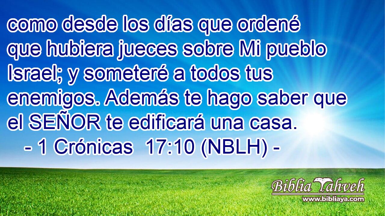  como desde los días que ordené que hubiera jueces sobre Mi pueblo Israel; y someteré a todos tus enemigos. Además te hago saber que el SEÑOR te edificará una casa. 